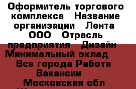 Оформитель торгового комплекса › Название организации ­ Лента, ООО › Отрасль предприятия ­ Дизайн › Минимальный оклад ­ 1 - Все города Работа » Вакансии   . Московская обл.,Железнодорожный г.